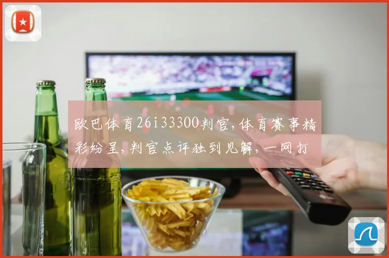 欧巴体育26i333OO判官,体育赛事精彩纷呈,判官点评独到见解,一网打尽