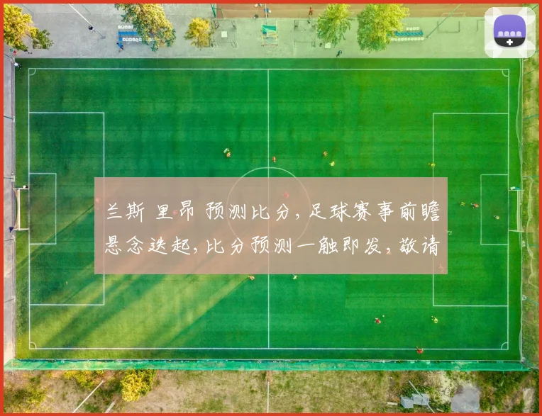 兰斯 里昂 预测比分,足球赛事前瞻悬念迭起,比分预测一触即发,敬请期待