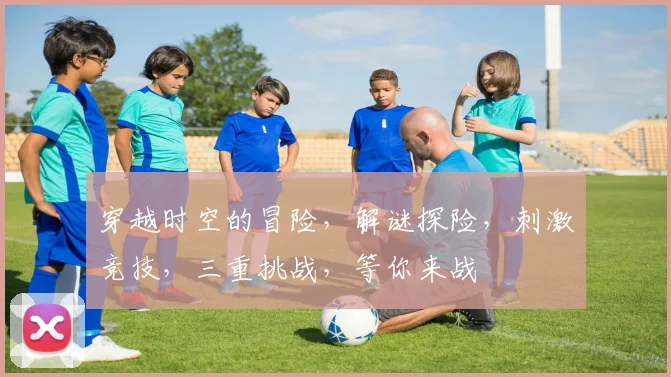 穿越时空的冒险，解谜探险，刺激竞技，三重挑战，等你来战