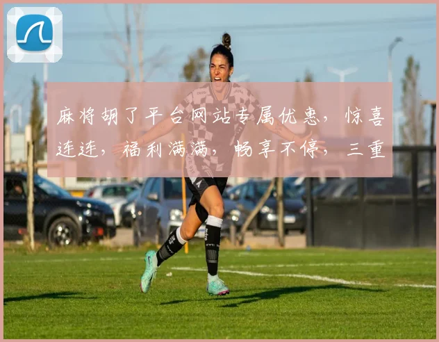 麻将胡了平台网站专属优惠,惊喜连连,福利满满,畅享不停,三重礼遇,等你来拿