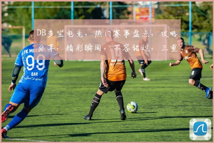 DB多宝电竞,热门赛事盘点,攻略分享,精彩瞬间,不容错过,三重福利等你来
